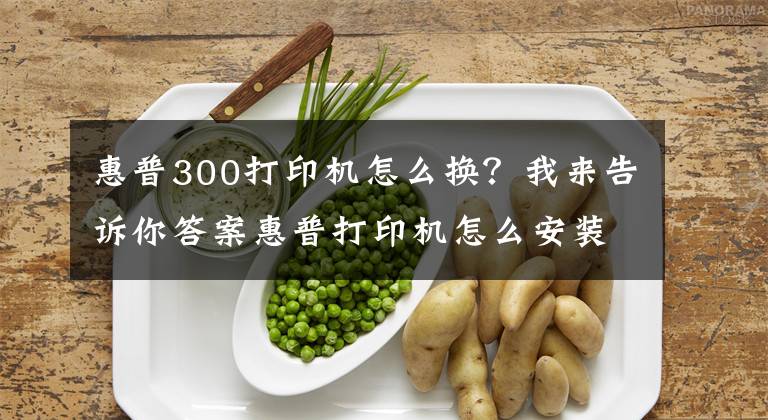 惠普300打印機怎么換？我來告訴你答案惠普打印機怎么安裝 安裝方法須知