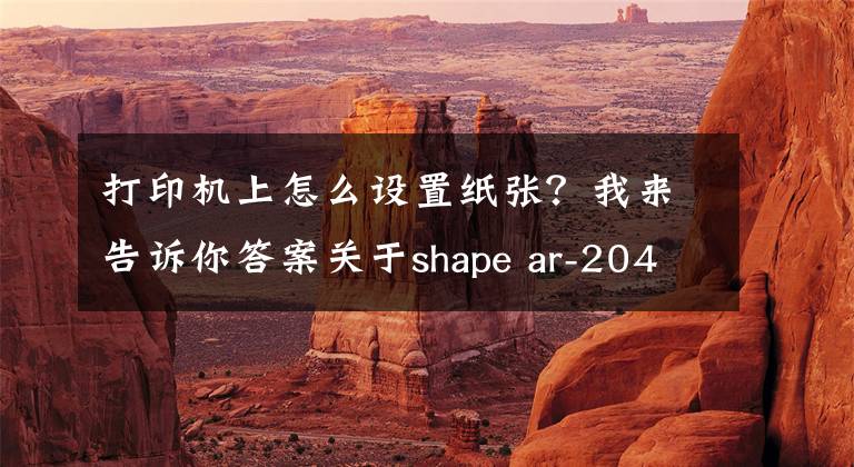 打印機上怎么設(shè)置紙張？我來告訴你答案關(guān)于shape ar-2048nv打印機設(shè)置憑證紙問題