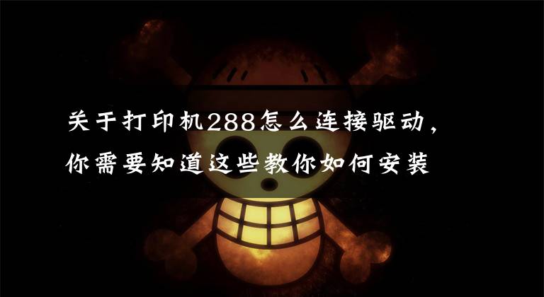 關(guān)于打印機288怎么連接驅(qū)動，你需要知道這些教你如何安裝打印機驅(qū)動，再也不求人