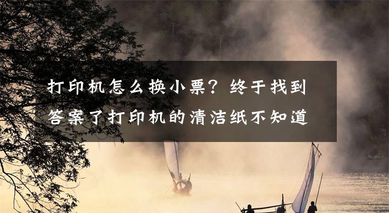 打印機怎么換小票？終于找到答案了打印機的清潔紙不知道怎么更換，來這兒觀摩一下