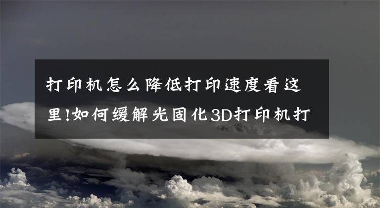 打印機(jī)怎么降低打印速度看這里!如何緩解光固化3D打印機(jī)打印時(shí)翹曲和打印效率高的原因是什么