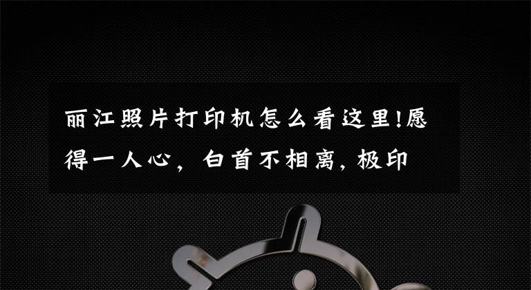 麗江照片打印機怎么看這里!愿得一人心，白首不相離, 極印手機照片打印機入手體驗