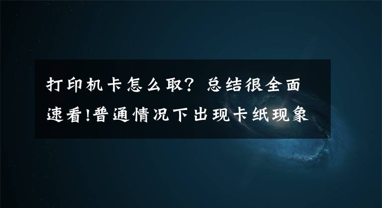 打印機(jī)卡怎么取？總結(jié)很全面速看!普通情況下出現(xiàn)卡紙現(xiàn)象我們可以這樣解決