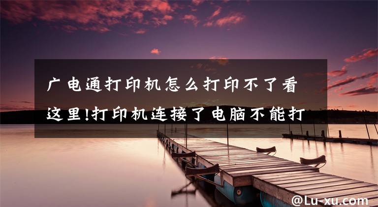 廣電通打印機怎么打印不了看這里!打印機連接了電腦不能打印怎么辦？