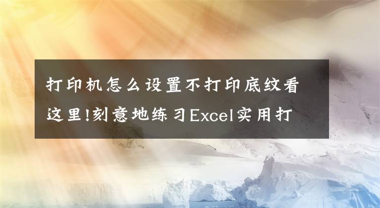 打印機(jī)怎么設(shè)置不打印底紋看這里!刻意地練習(xí)Excel實(shí)用打印技巧「例05-2」