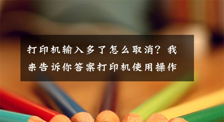 打印機輸入多了怎么取消？我來告訴你答案打印機使用操作問題及常識分享