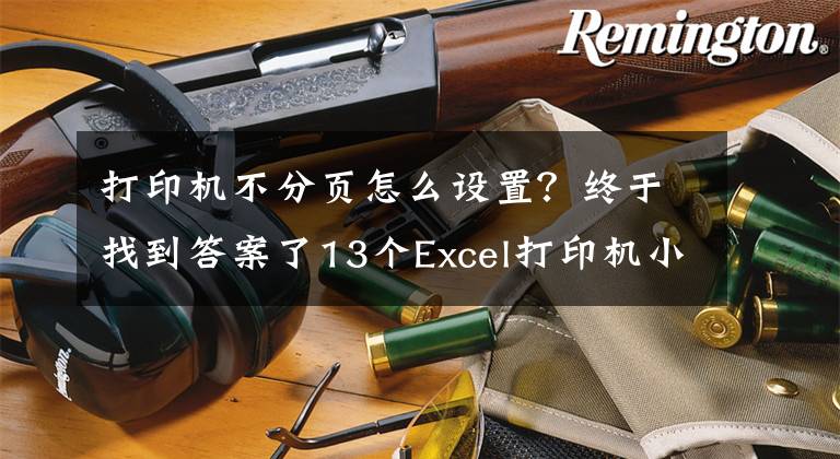 打印機(jī)不分頁怎么設(shè)置？終于找到答案了13個Excel打印機(jī)小技巧，輕松解決工作中的問題