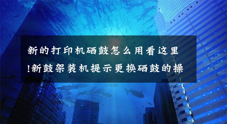 新的打印機硒鼓怎么用看這里!新鼓架裝機提示更換硒鼓的操作說明（DR1035等型號）