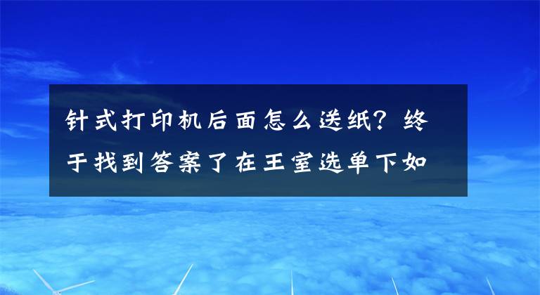 針式打印機(jī)后面怎么送紙？終于找到答案了在王室選單下如何設(shè)置打印機(jī)