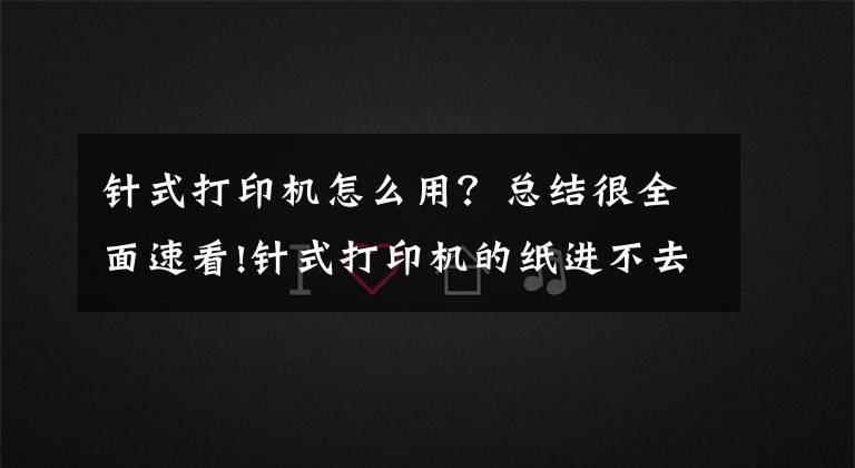 針式打印機(jī)怎么用？總結(jié)很全面速看!針式打印機(jī)的紙進(jìn)不去？解決辦法來了