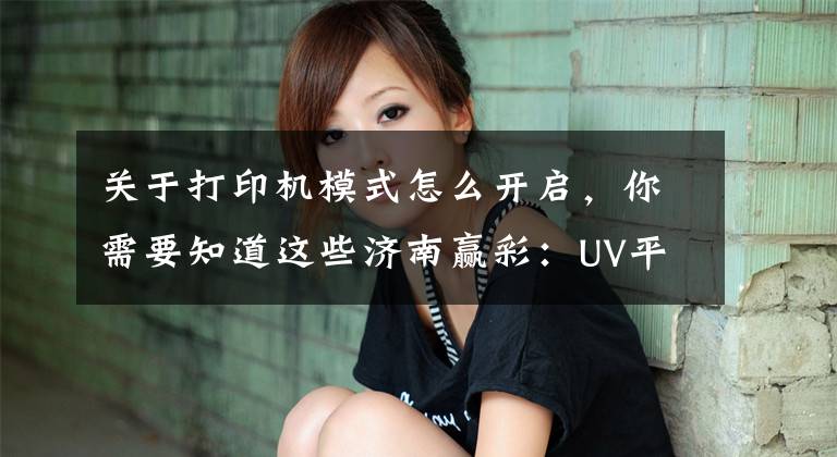 關(guān)于打印機模式怎么開啟，你需要知道這些濟南贏彩：UV平板打印機自定義設(shè)置打印模式