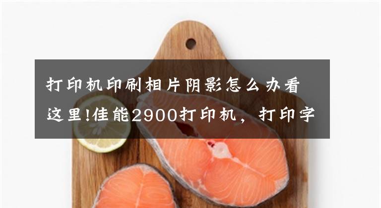 打印機印刷相片陰影怎么辦看這里!佳能2900打印機，打印字體有陰影的故障和解決方法