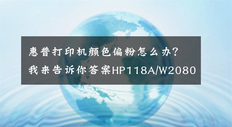 惠普打印機顏色偏粉怎么辦？我來告訴你答案HP118A/W2080A粉盒打印稿件色彩淺淡