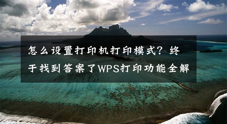 怎么設(shè)置打印機(jī)打印模式？終于找到答案了WPS打印功能全解看這里（建議轉(zhuǎn)發(fā)收藏）