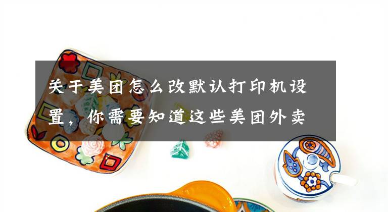 關于美團怎么改默認打印機設置，你需要知道這些美團外賣接單效率提升完全攻略，餐飲老板們趕緊用起來！