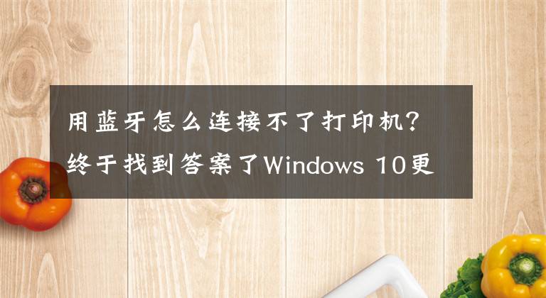 用藍牙怎么連接不了打印機？終于找到答案了Windows 10更新修復了藍牙問題 但又讓某些用戶無法使用打印機