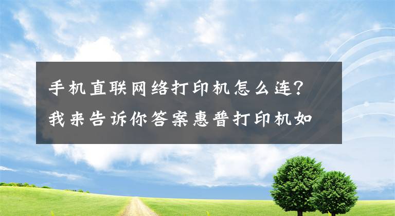 手機(jī)直聯(lián)網(wǎng)絡(luò)打印機(jī)怎么連？我來(lái)告訴你答案惠普打印機(jī)如何移動(dòng)端連接，無(wú)線打印