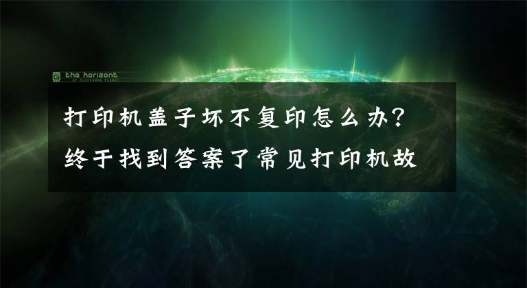 打印機蓋子壞不復(fù)印怎么辦？終于找到答案了常見打印機故障及解決方法 「復(fù)制鏈接」