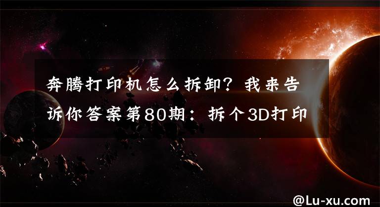 奔騰打印機(jī)怎么拆卸？我來告訴你答案第80期：拆個3D打印機(jī)讓你看個夠！