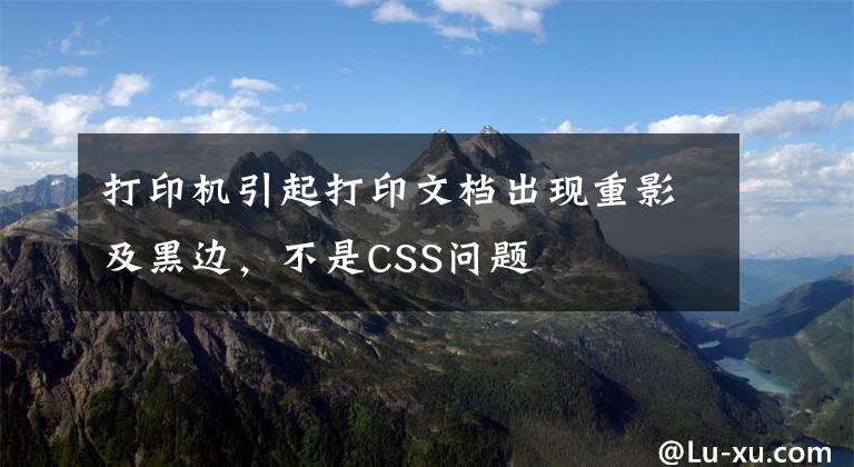 打印機引起打印文檔出現重影及黑邊，不是CSS問題