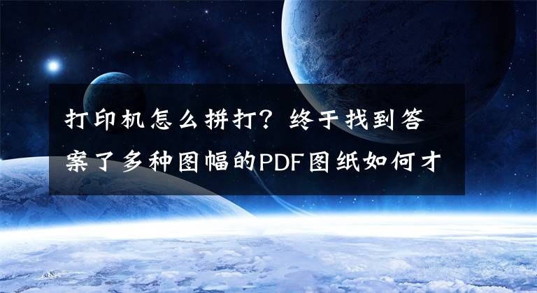 打印機(jī)怎么拼打？終于找到答案了多種圖幅的PDF圖紙如何才能打印成A0圖幅，看完就會(huì)PDF圖紙拼圖！