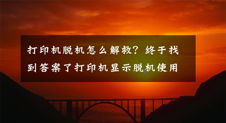 打印機脫機怎么解救？終于找到答案了打印機顯示脫機使用打印機不能打印