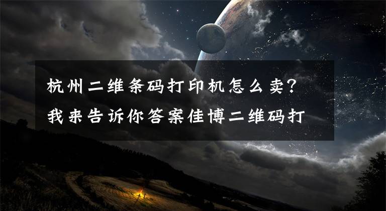 杭州二維條碼打印機怎么賣？我來告訴你答案佳博二維碼打印機 帶給快印行業(yè)驚喜