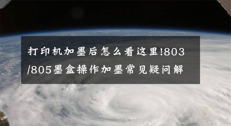 打印機加墨后怎么看這里!803/805墨盒操作加墨常見疑問解決