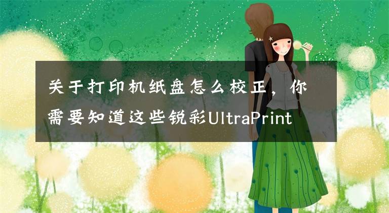 關(guān)于打印機紙盤怎么校正，你需要知道這些銳彩UltraPrint軟件打印機校色