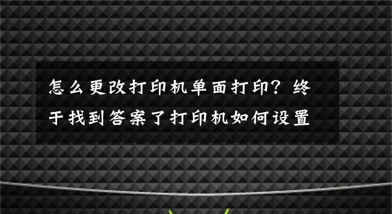 怎么更改打印機(jī)單面打??？終于找到答案了打印機(jī)如何設(shè)置雙面打印和技巧