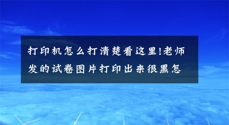 打印機(jī)怎么打清楚看這里!老師發(fā)的試卷圖片打印出來很黑怎么辦？想要清晰用這兩招