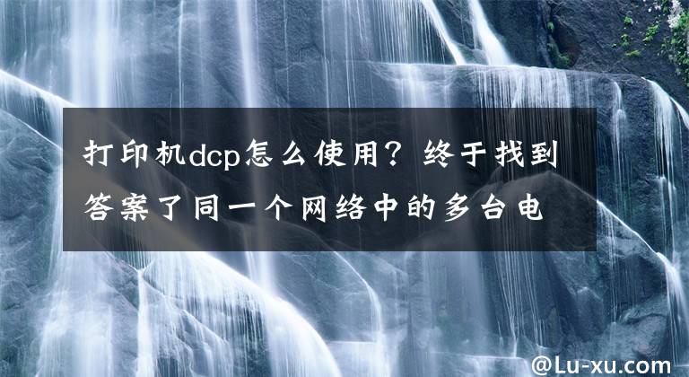 打印機(jī)dcp怎么使用？終于找到答案了同一個網(wǎng)絡(luò)中的多臺電腦，如何快速配置共享打印機(jī)。（windows）