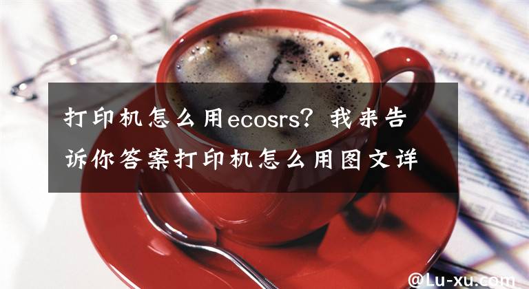 打印機怎么用ecosrs？我來告訴你答案打印機怎么用圖文詳解