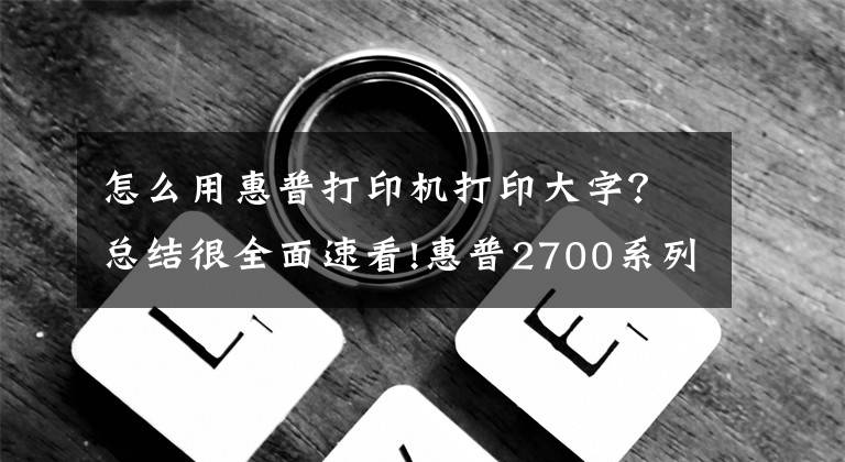 怎么用惠普打印機(jī)打印大字？總結(jié)很全面速看!惠普2700系列打印文檔詳細(xì)圖文