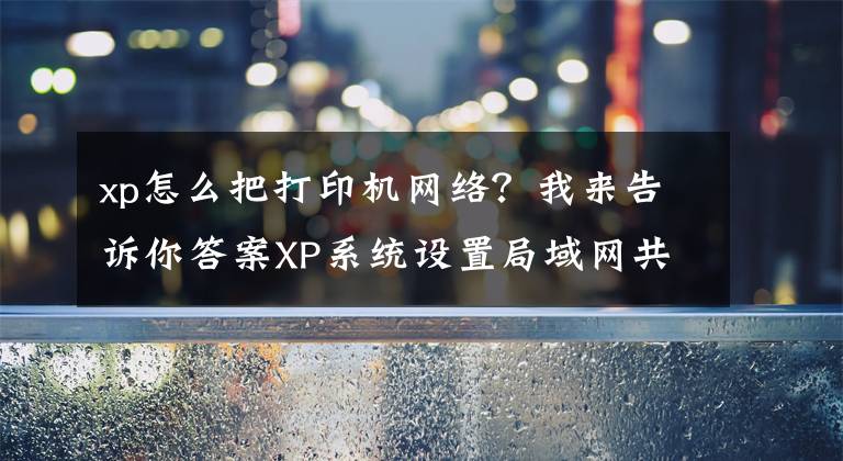 xp怎么把打印機網(wǎng)絡(luò)？我來告訴你答案XP系統(tǒng)設(shè)置局域網(wǎng)共享打印機的操作步驟