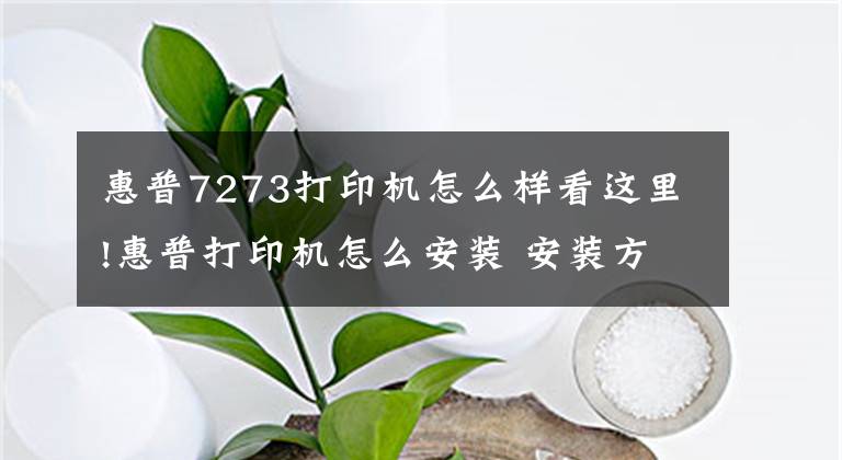 惠普7273打印機(jī)怎么樣看這里!惠普打印機(jī)怎么安裝 安裝方法須知