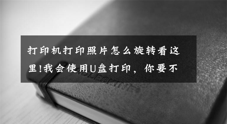 打印機打印照片怎么旋轉(zhuǎn)看這里!我會使用U盤打印，你要不要和我做朋友呀