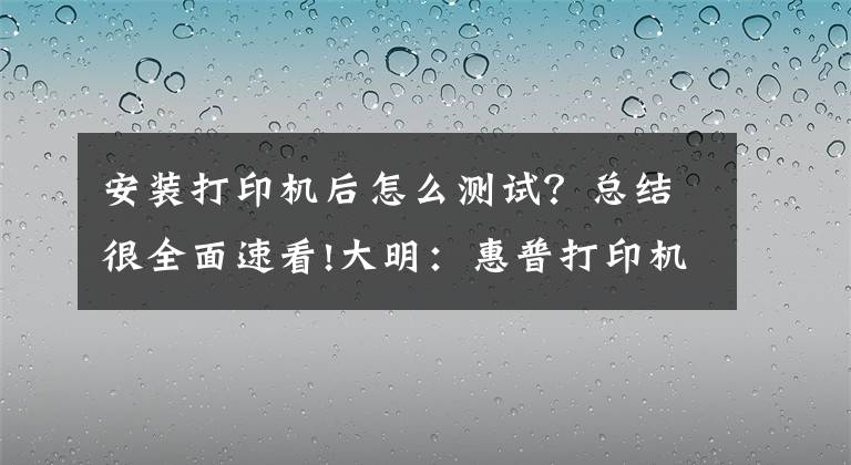 安裝打印機后怎么測試？總結很全面速看!大明：惠普打印機安裝詳細教程，簡單易學，值得收藏