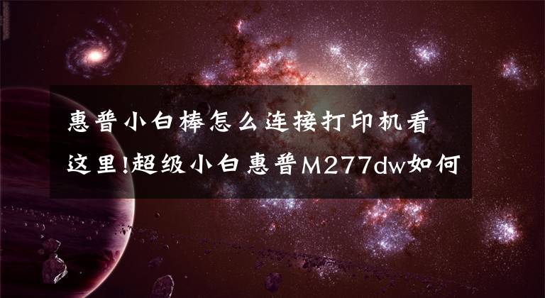 惠普小白棒怎么連接打印機(jī)看這里!超級小白惠普M277dw如何重新定義彩色打印機(jī)?