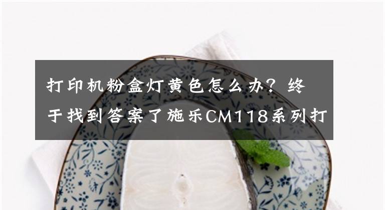 打印機粉盒燈黃色怎么辦？終于找到答案了施樂CM118系列打印機出現(xiàn)粉盒報錯原因找到