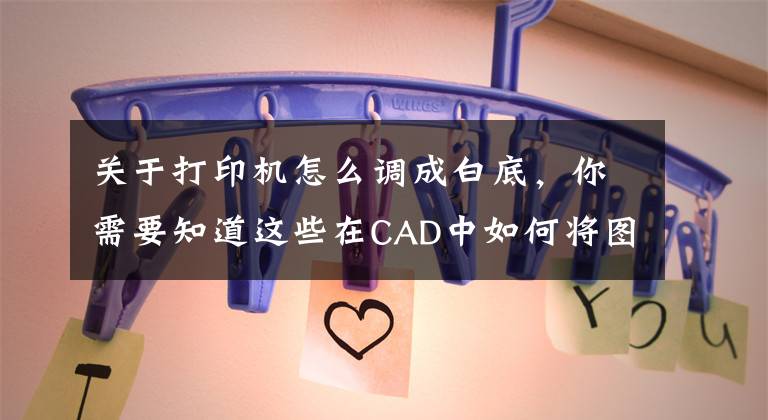 關(guān)于打印機(jī)怎么調(diào)成白底，你需要知道這些在CAD中如何將圖形和文字打印成白色？