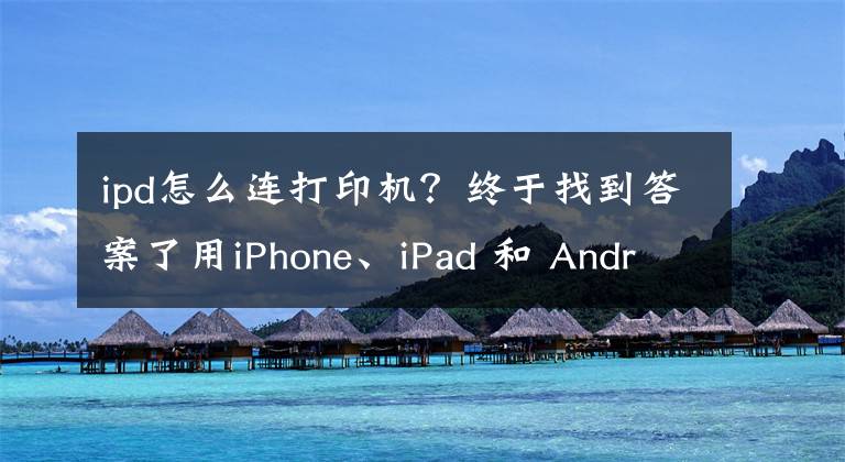 ipd怎么連打印機(jī)？終于找到答案了用iPhone、iPad 和 Android手機(jī)或平板電腦實(shí)現(xiàn)無(wú)線打印掃描操作