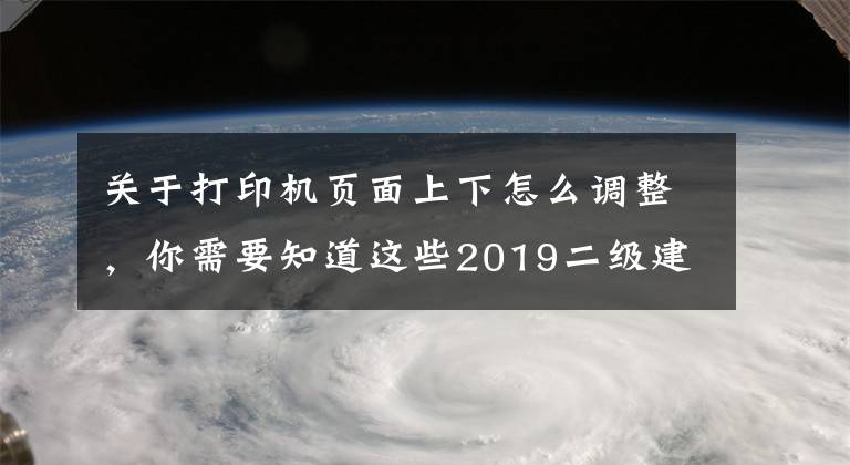 關于打印機頁面上下怎么調(diào)整，你需要知道這些2019二級建造師準考證打印出來是兩頁怎么調(diào)？二建考生須知