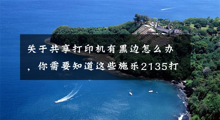 關(guān)于共享打印機(jī)有黑邊怎么辦，你需要知道這些施樂2135打印機(jī)出現(xiàn)白條或黑條如何處理？