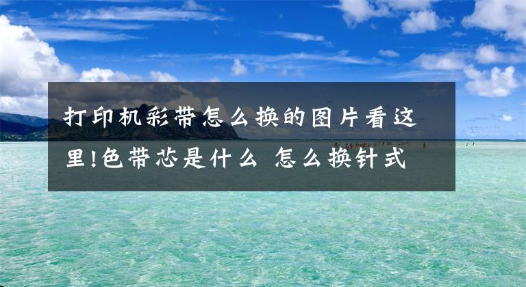 打印機彩帶怎么換的圖片看這里!色帶芯是什么 怎么換針式打印機色帶芯