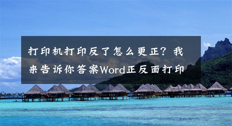 打印機(jī)打印反了怎么更正？我來(lái)告訴你答案Word正反面打印應(yīng)該怎么設(shè)置呢？