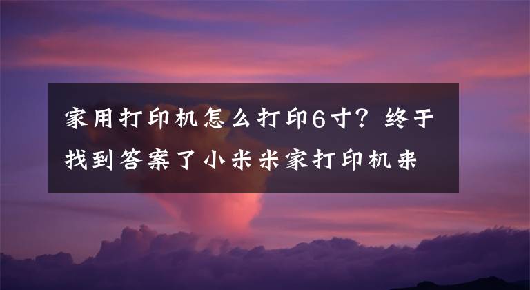 家用打印機怎么打印6寸？終于找到答案了小米米家打印機來了！可打6寸照片