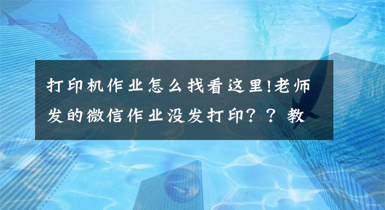 打印機(jī)作業(yè)怎么找看這里!老師發(fā)的微信作業(yè)沒(méi)發(fā)打?。?？教你這樣做！