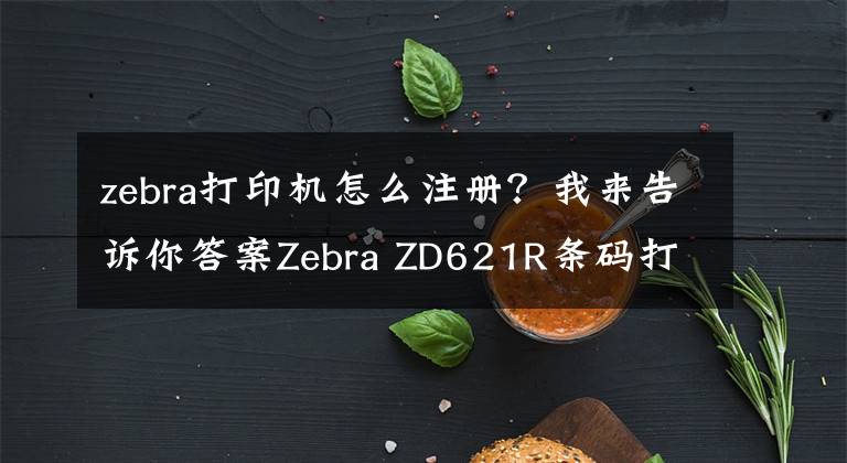 zebra打印機(jī)怎么注冊？我來告訴你答案Zebra ZD621R條碼打印機(jī)-斑馬RFID桌面打印機(jī)