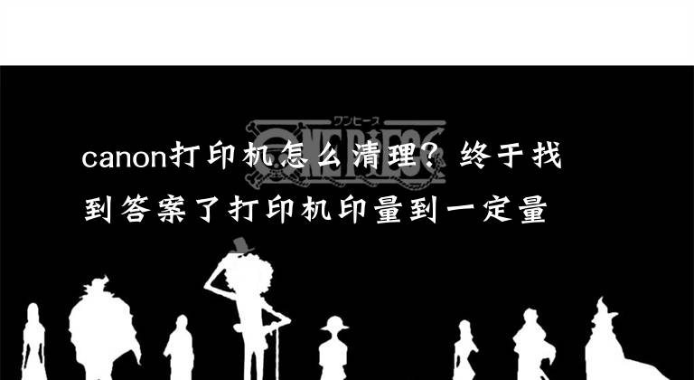 canon打印機(jī)怎么清理？終于找到答案了打印機(jī)印量到一定量時，該怎么徹底清理呢？